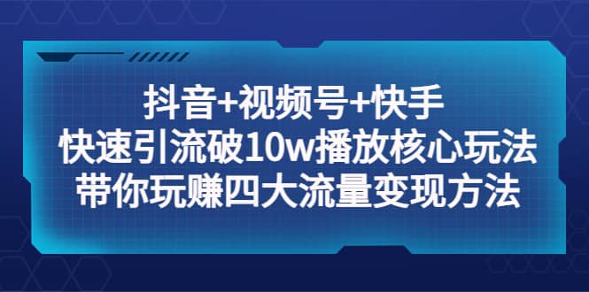 抖音 视频号 快手 快速引流破10w播放核心玩法：带你玩赚四大流量变现方法-星璨学社