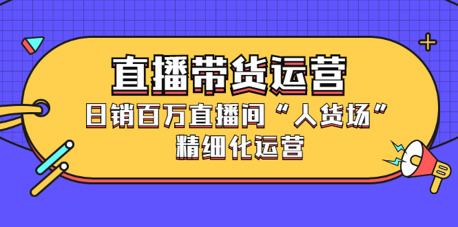 直播带货运营，销百万直播间“人货场”精细化运营-星璨学社