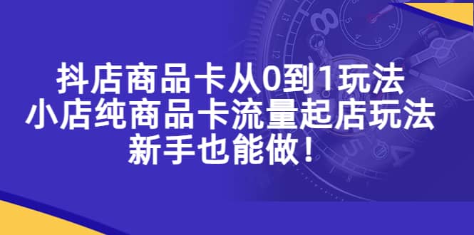 抖店商品卡从0到1玩法，小店纯商品卡流量起店玩法，新手也能做-星璨学社