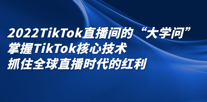 2022TikTok直播间的“大学问”，掌握TikTok核心技术，抓住全球直播时代的红利-星璨学社