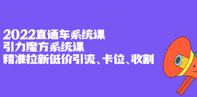 2022直通车系统课 引力魔方系统课，精准拉新低价引流、卡位、收割-星璨学社