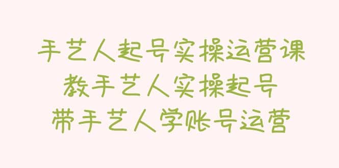 手艺人起号实操运营课，教手艺人实操起号，带手艺人学账号运营-星璨学社