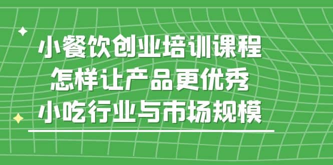 小餐饮创业培训课程，怎样让产品更优秀，小吃行业与市场规模-星璨学社