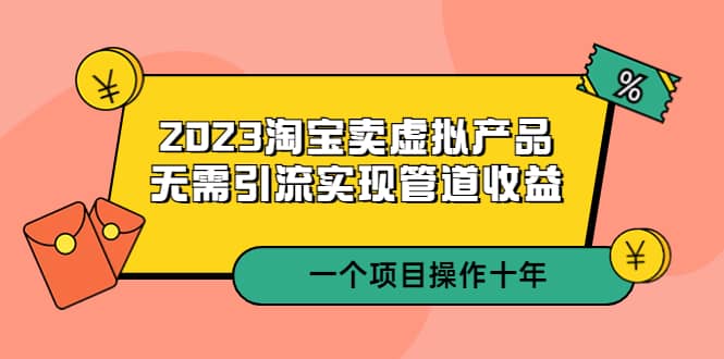 2023淘宝卖虚拟产品，无需引流实现管道收益 一个项目能操作十年-星璨学社