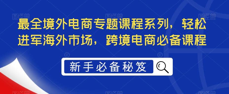 最全境外电商专题课程系列，轻松进军海外市场，跨境电商必备课程-星璨学社