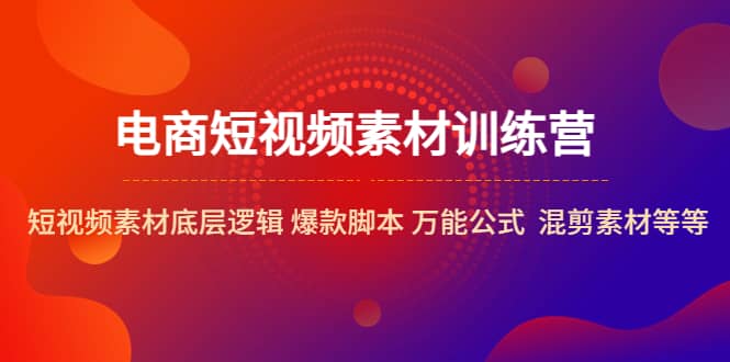 电商短视频素材训练营：短视频素材底层逻辑 爆款脚本 万能公式 混剪素材等-星璨学社