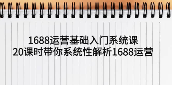 1688运营基础入门系统课，20课时带你系统性解析1688运营-星璨学社