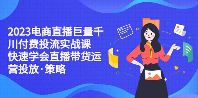 2023电商直播巨量千川付费投流实战课，快速学会直播带货运营投放·策略-星璨学社