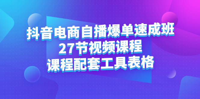 抖音电商自播爆单速成班：27节视频课程 课程配套工具表格-星璨学社