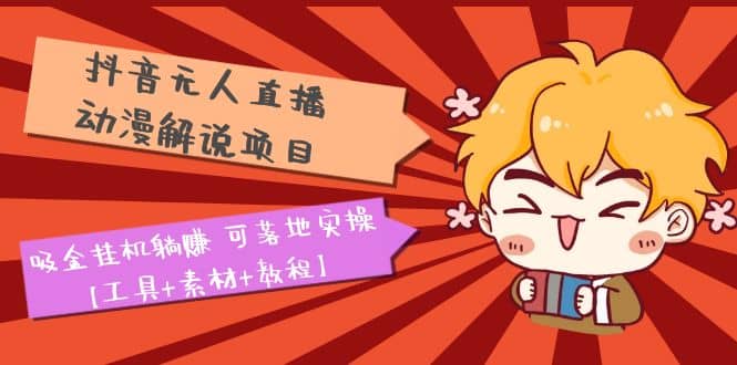 抖音无人直播·动漫解说项目：吸金挂机躺赚 可落地实操【工具 素材 教程】-星璨学社