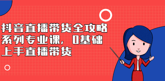 抖音直播带货全攻略系列专业课，0基础上手直播带货-星璨学社