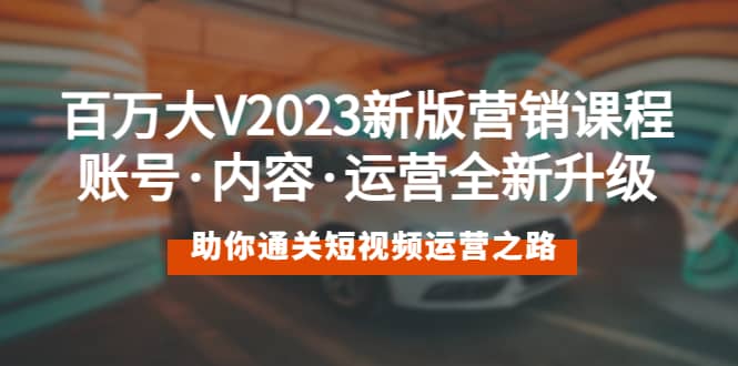 百万大V2023新版营销课 账号·内容·运营全新升级 通关短视频运营之路-星璨学社