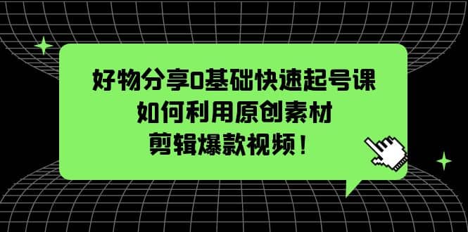 好物分享0基础快速起号课：如何利用原创素材剪辑爆款视频！-星璨学社