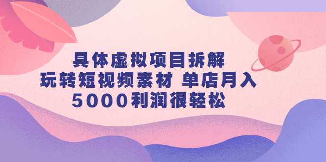 具体虚拟项目拆解，玩转短视频素材，单店月入几万 【视频课程】-星璨学社