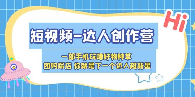 短视频-达人创作营 一部手机玩赚好物种草 团购探店 你就是下一个达人超新星-星璨学社