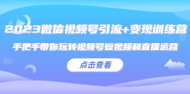 2023微信视频号引流 变现训练营：手把手带你玩转视频号短视频和直播运营-星璨学社