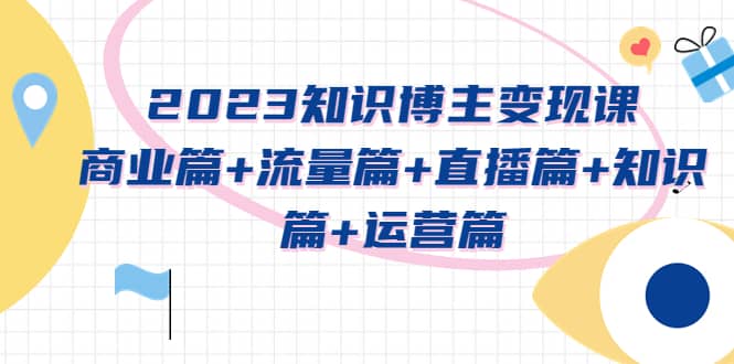 2023知识博主变现实战进阶课：商业篇 流量篇 直播篇 知识篇 运营篇-星璨学社