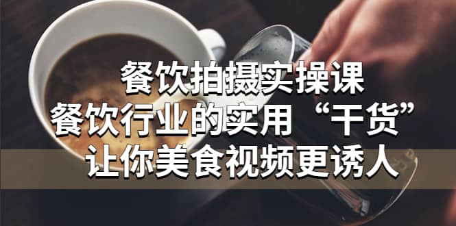 餐饮拍摄实操课：餐饮行业的实用“干货”让你美食视频更诱人-星璨学社