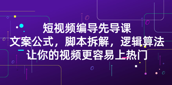 短视频编导先导课：​文案公式，脚本拆解，逻辑算法，让你的视频更容易上热门-星璨学社