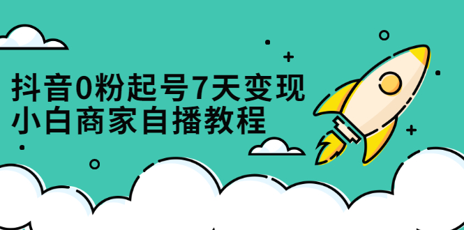 抖音0粉起号7天变现，无需专业的团队，小白商家从0到1自播教程-星璨学社