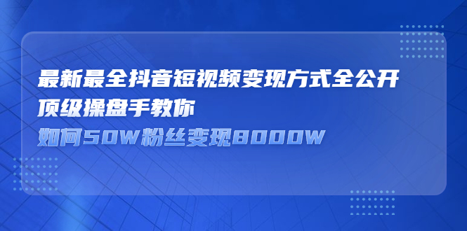 最新最全抖音短视频变现方式全公开，快人一步迈入抖音运营变现捷径-星璨学社