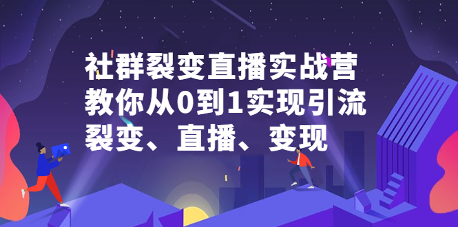 社群裂变直播实战营，教你从0到1实现引流、裂变、直播、变现-星璨学社