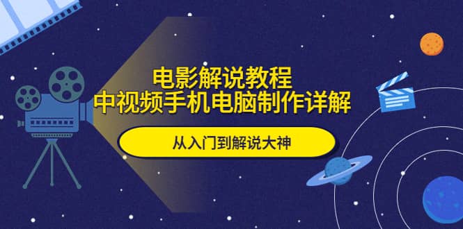 电影解说教程，中视频手机电脑制作详解，从入门到解说大神-星璨学社