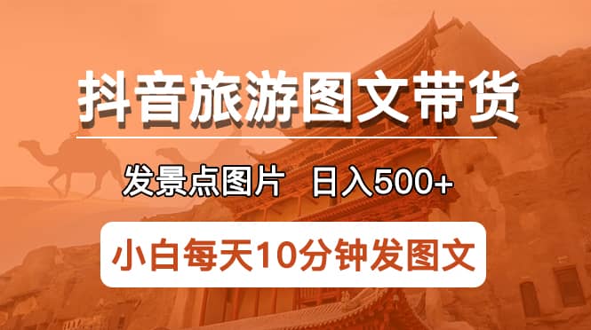 抖音旅游图文带货项目，每天半小时发景点图片日入500 长期稳定项目-星璨学社