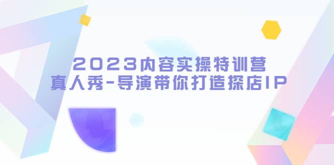2023内容实操特训营，真人秀-导演带你打造探店IP-星璨学社