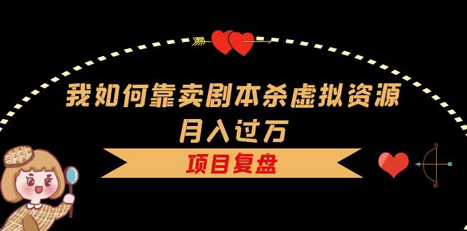 我如何靠卖剧本杀虚拟资源月入过万，复盘资料 引流 如何变现 案例-星璨学社