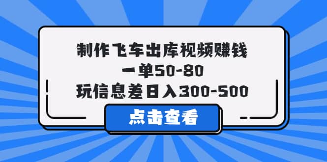 制作飞车出库视频赚钱，一单50-80，玩信息差日入300-500-星璨学社