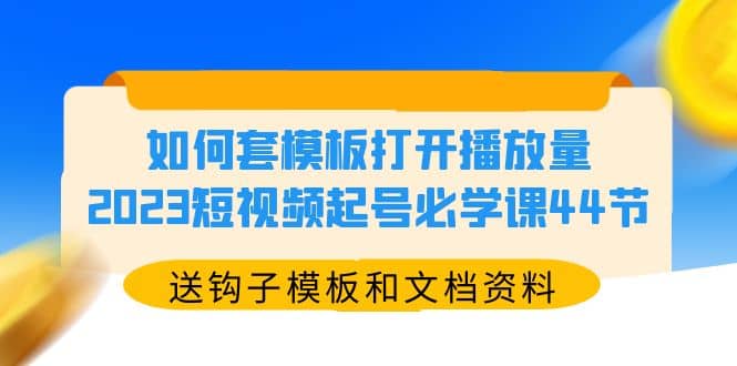 如何套模板打开播放量，2023短视频起号必学课44节（送钩子模板和文档资料）-星璨学社