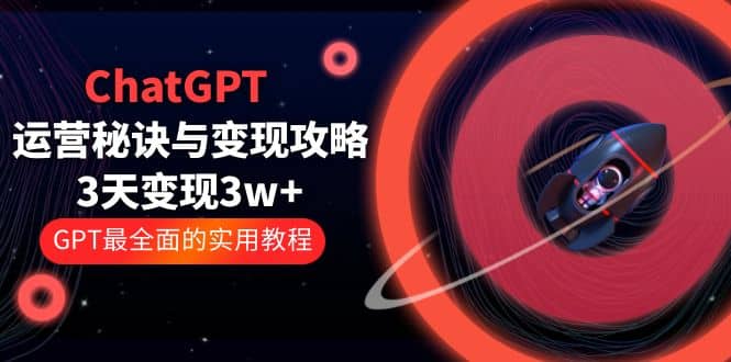 ChatGPT运营-秘诀与变现攻略：3天变现1w  GPT最全面的实用教程（100节课）-星璨学社