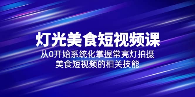 2023灯光-美食短视频课，从0开始系统化掌握常亮灯拍摄美食短视频的相关技能-星璨学社