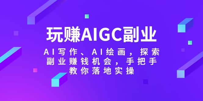 玩赚AIGC副业-AI写作、AI绘画，探索副业赚钱机会，手把手教你落地实操-星璨学社