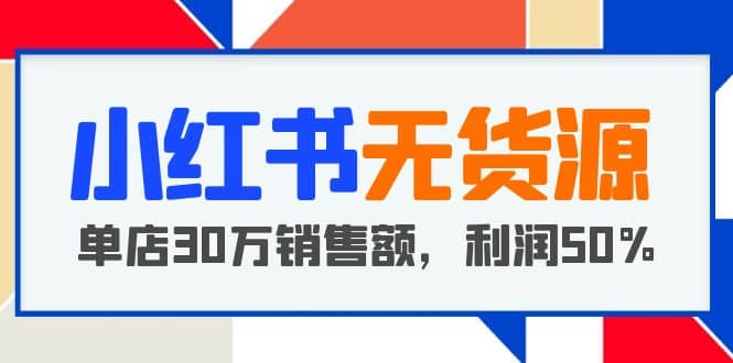小红书无货源项目：从0-1从开店到爆单，单店30万销售额，利润50%，干货分享-星璨学社