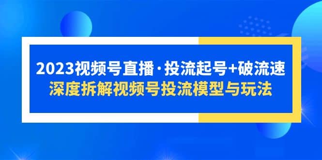2023视频号直播·投流起号 破流速，深度拆解视频号投流模型与玩法-星璨学社