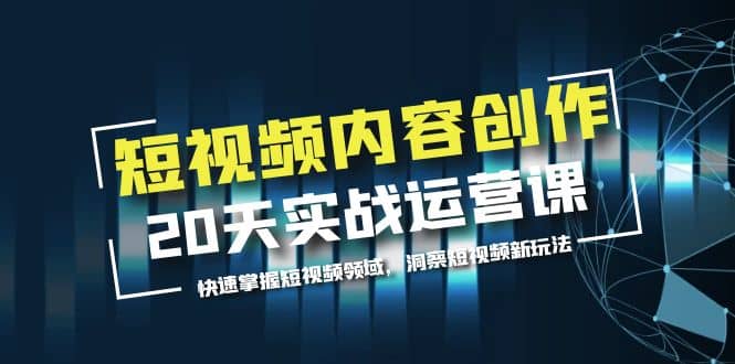 短视频内容创作20天实战运营课，快速掌握短视频领域，洞察短视频新玩法-星璨学社