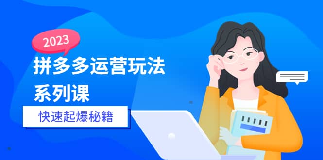 2023拼多多运营-玩法系列课—-快速起爆秘籍【更新-25节课】-星璨学社