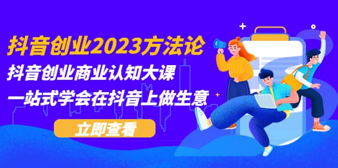 抖音创业2023方法论：抖音创业商业认知大课，一站式学会在抖音上做生意-星璨学社