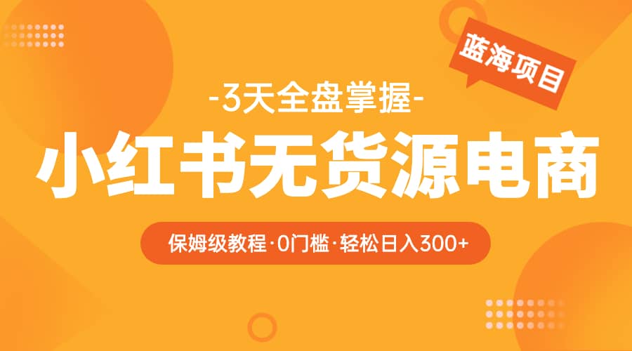 2023小红书无货源电商【保姆级教程从0到日入300】爆单3W-星璨学社