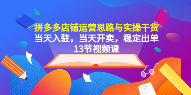 拼多多店铺运营思路与实操干货，当天入驻，当天开卖，稳定出单（13节课）-星璨学社