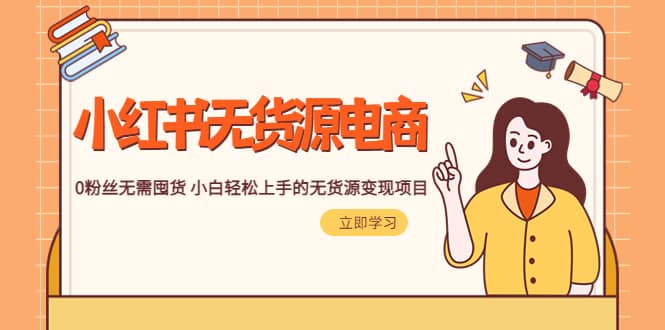 2023小红书·无货源电商1.0，0粉丝无需囤货 小白轻松上手的无货源变现项目-星璨学社