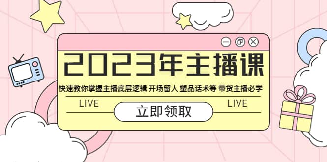2023年主播课 快速教你掌握主播底层逻辑 开场留人 塑品话术等 带货主播必学-星璨学社