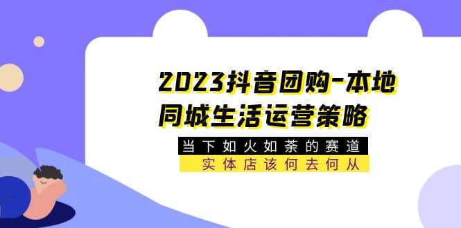 2023抖音团购-本地同城生活运营策略 当下如火如荼的赛道·实体店该何去何从-星璨学社