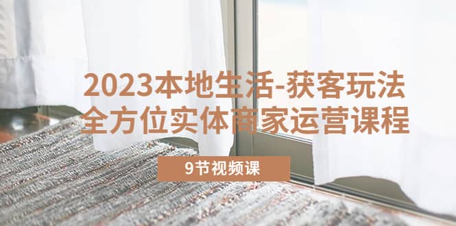 2023本地生活-获客玩法，全方位实体商家运营课程（9节视频课）-星璨学社