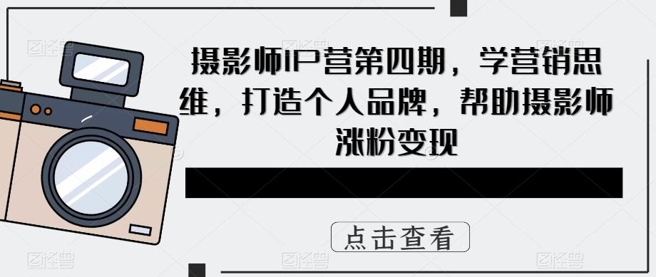 摄影师IP营第4期，学营销思维，打造个人品牌，帮助摄影师涨粉变现-星璨学社