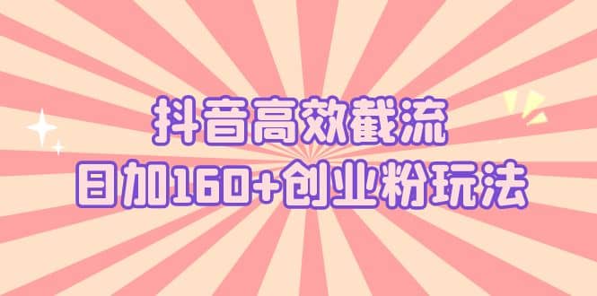 抖音高效截流日加160 创业粉玩法：详细操作实战演示！-星璨学社