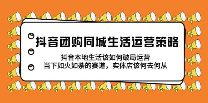 抖音团购同城生活运营策略，抖音本地生活该如何破局，实体店该何去何从-星璨学社