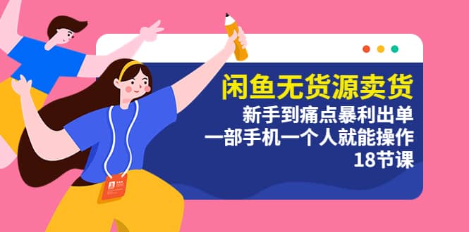 闲鱼无货源卖货：新手到痛点暴利出单，一部手机一个人就能操作（18节课）-星璨学社